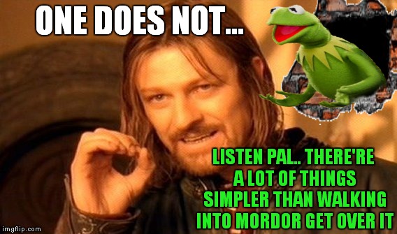 I think maybe Kermit has had too much time on his hands without the meme war.... | ONE DOES NOT... LISTEN PAL.. THERE'RE A LOT OF THINGS SIMPLER THAN WALKING INTO MORDOR GET OVER IT | image tagged in kermit busts out,one does not simply,get over it | made w/ Imgflip meme maker