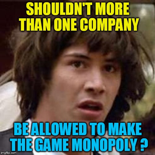 Conspiracy Keanu | SHOULDN'T MORE THAN ONE COMPANY; BE ALLOWED TO MAKE THE GAME MONOPOLY ? | image tagged in memes,conspiracy keanu | made w/ Imgflip meme maker