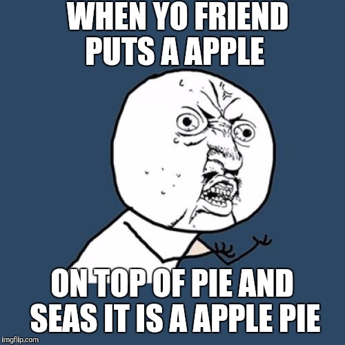 Y U No | WHEN YO FRIEND PUTS A APPLE; ON TOP OF PIE AND SEAS IT IS A APPLE PIE | image tagged in memes,y u no | made w/ Imgflip meme maker