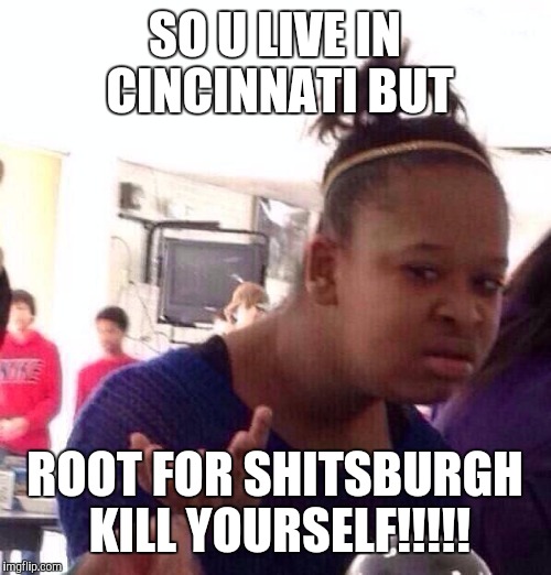 Black Girl Wat | SO U LIVE IN CINCINNATI BUT; ROOT FOR SHITSBURGH KILL YOURSELF!!!!! | image tagged in memes,black girl wat | made w/ Imgflip meme maker