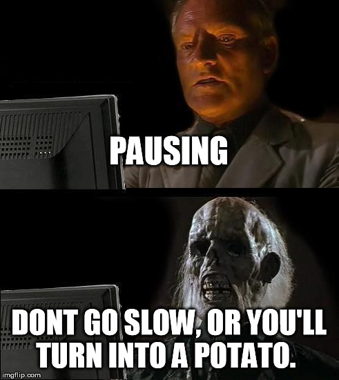 I'll Just Wait Here Meme | PAUSING; DONT GO SLOW, OR YOU'LL TURN INTO A POTATO. | image tagged in memes,ill just wait here | made w/ Imgflip meme maker