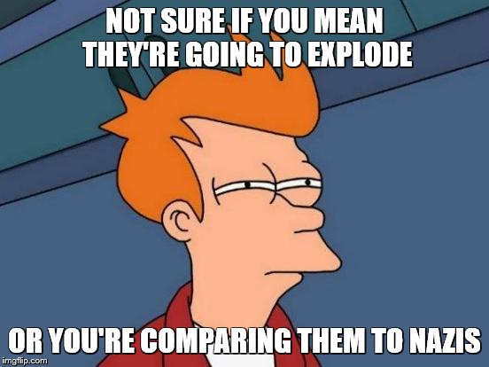 Futurama Fry Meme | NOT SURE IF YOU MEAN THEY'RE GOING TO EXPLODE OR YOU'RE COMPARING THEM TO NAZIS | image tagged in memes,futurama fry | made w/ Imgflip meme maker