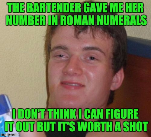 10 Guy Meme | THE BARTENDER GAVE ME HER NUMBER IN ROMAN NUMERALS; I DON'T THINK I CAN FIGURE IT OUT BUT IT'S WORTH A SHOT | image tagged in memes,10 guy | made w/ Imgflip meme maker