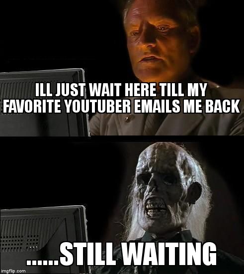 I'll Just Wait Here | ILL JUST WAIT HERE TILL MY FAVORITE YOUTUBER EMAILS ME BACK; ......STILL WAITING | image tagged in memes,ill just wait here | made w/ Imgflip meme maker