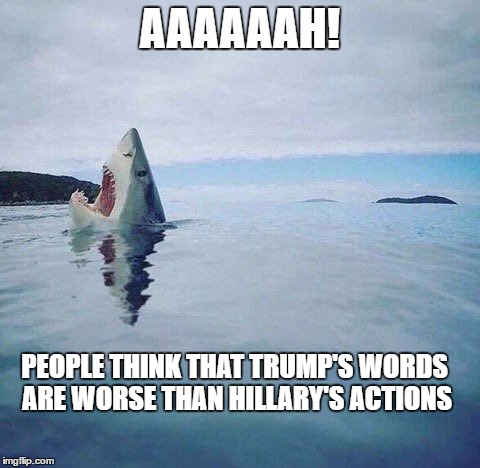 Now I Know How that Libyan Ambassador Felt | AAAAAAH! PEOPLE THINK THAT TRUMP'S WORDS ARE WORSE THAN HILLARY'S ACTIONS | image tagged in shark_head_out_of_water,hillary clinton,donald trump | made w/ Imgflip meme maker
