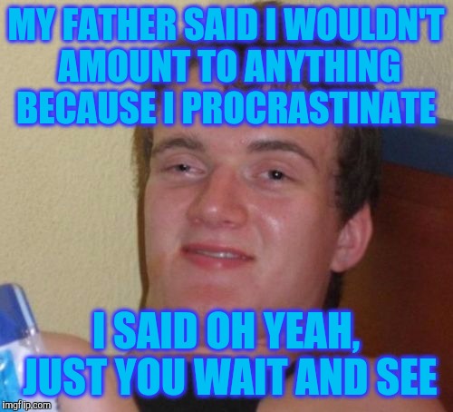 10 Guy Meme | MY FATHER SAID I WOULDN'T AMOUNT TO ANYTHING BECAUSE I PROCRASTINATE; I SAID OH YEAH, JUST YOU WAIT AND SEE | image tagged in memes,10 guy | made w/ Imgflip meme maker