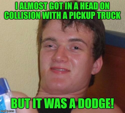 10 Guy Meme | I ALMOST GOT IN A HEAD ON COLLISION WITH A PICKUP TRUCK; BUT IT WAS A DODGE! | image tagged in memes,10 guy | made w/ Imgflip meme maker