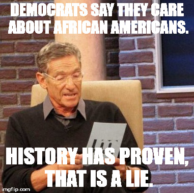 Maury Lie Detector Meme | DEMOCRATS SAY THEY CARE ABOUT AFRICAN AMERICANS. HISTORY HAS PROVEN, THAT IS A LIE. | image tagged in memes,maury lie detector | made w/ Imgflip meme maker