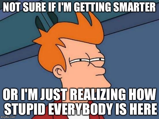 Futurama Fry Meme | NOT SURE IF I'M GETTING SMARTER; OR I'M JUST REALIZING HOW STUPID EVERYBODY IS HERE | image tagged in memes,futurama fry | made w/ Imgflip meme maker