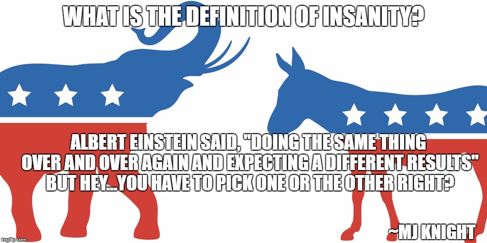democrat vs. republican | WHAT IS THE DEFINITION OF INSANITY? ALBERT EINSTEIN SAID, "DOING THE SAME THING OVER AND OVER AGAIN AND EXPECTING A DIFFERENT RESULTS" BUT HEY...YOU HAVE TO PICK ONE OR THE OTHER RIGHT? ~MJ KNIGHT | image tagged in either way you lose,hillary sucks,trump sucks,clinton sucks | made w/ Imgflip meme maker