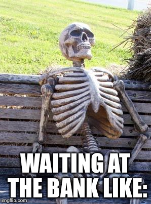 Waiting Skeleton | WAITING AT THE BANK LIKE: | image tagged in memes,waiting skeleton | made w/ Imgflip meme maker