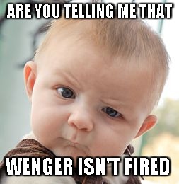 Skeptical Baby | ARE YOU TELLING ME THAT; WENGER ISN'T FIRED | image tagged in memes,skeptical baby | made w/ Imgflip meme maker