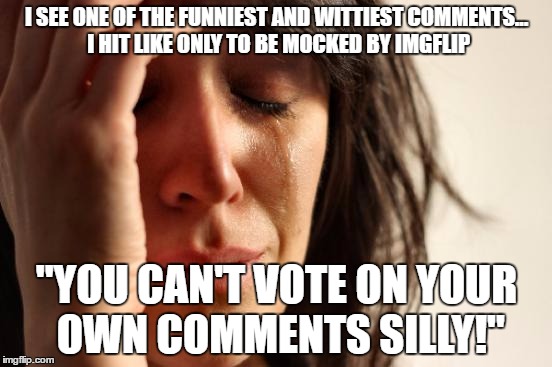 First World Problems | I SEE ONE OF THE FUNNIEST AND WITTIEST COMMENTS... I HIT LIKE ONLY TO BE MOCKED BY IMGFLIP; "YOU CAN'T VOTE ON YOUR OWN COMMENTS SILLY!" | image tagged in memes,first world problems | made w/ Imgflip meme maker