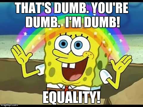 PBG Equality | THAT'S DUMB. YOU'RE DUMB. 
I'M DUMB! EQUALITY! | image tagged in pbg,equality | made w/ Imgflip meme maker