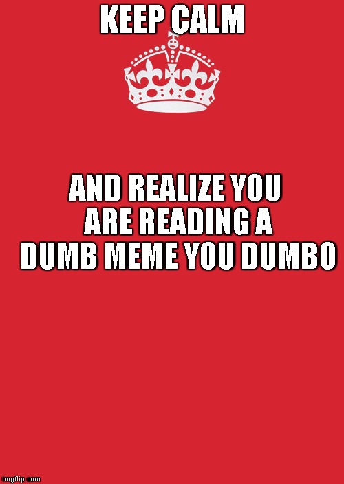 Keep Calm And Carry On Red | KEEP CALM; AND REALIZE YOU ARE READING A DUMB MEME YOU DUMBO | image tagged in memes,keep calm and carry on red | made w/ Imgflip meme maker