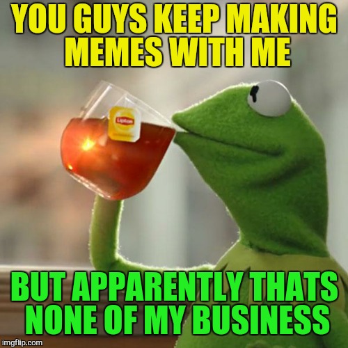 But That's None Of My Business Meme | YOU GUYS KEEP MAKING MEMES WITH ME BUT APPARENTLY THATS NONE OF MY BUSINESS | image tagged in memes,but thats none of my business,kermit the frog | made w/ Imgflip meme maker