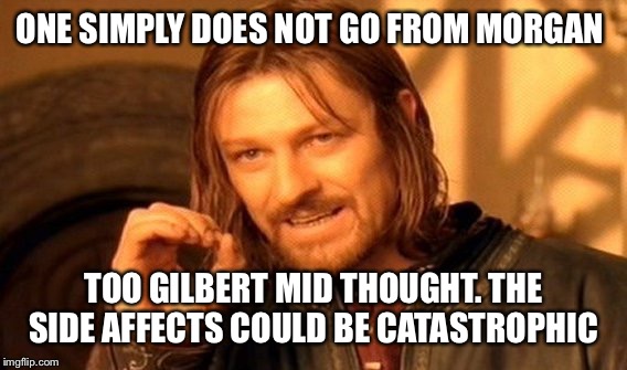 One Does Not Simply Meme | ONE SIMPLY DOES NOT GO FROM MORGAN TOO GILBERT MID THOUGHT. THE SIDE AFFECTS COULD BE CATASTROPHIC | image tagged in memes,one does not simply | made w/ Imgflip meme maker