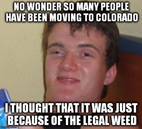 10 Guy Meme | NO WONDER SO MANY PEOPLE HAVE BEEN MOVING TO COLORADO I THOUGHT THAT IT WAS JUST BECAUSE OF THE LEGAL WEED | image tagged in memes,10 guy | made w/ Imgflip meme maker