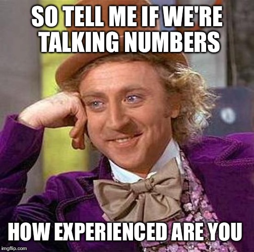 Creepy Condescending Wonka Meme | SO TELL ME IF WE'RE TALKING NUMBERS HOW EXPERIENCED ARE YOU | image tagged in memes,creepy condescending wonka | made w/ Imgflip meme maker