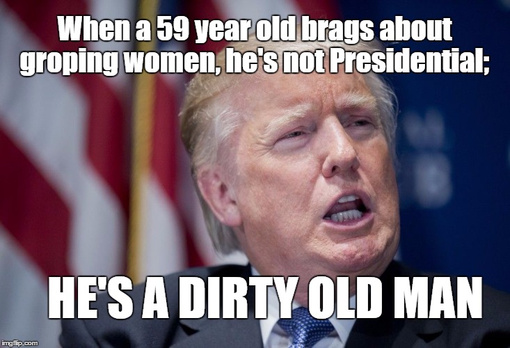 Donald Trump Derp | When a 59 year old brags about groping women, he's not Presidential;; HE'S A DIRTY OLD MAN | image tagged in trump,donald trump | made w/ Imgflip meme maker