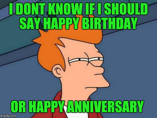 2 years ago today i joined imgflip. Thank you everyone, its been a blast. | I DONT KNOW IF I SHOULD SAY HAPPY BIRTHDAY; OR HAPPY ANNIVERSARY | image tagged in memes,futurama fry | made w/ Imgflip meme maker