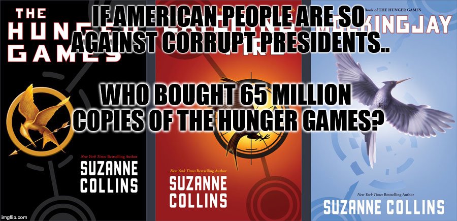 IF AMERICAN PEOPLE ARE SO AGAINST CORRUPT PRESIDENTS.. WHO BOUGHT 65 MILLION COPIES OF THE HUNGER GAMES? | image tagged in hunger | made w/ Imgflip meme maker