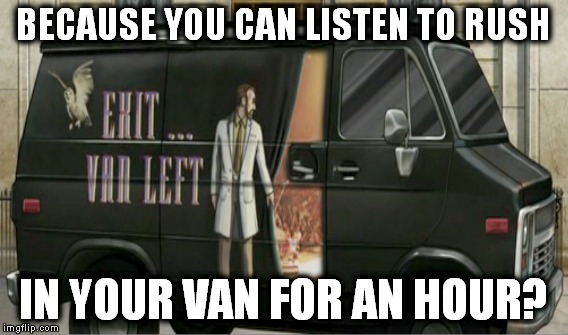 BECAUSE YOU CAN LISTEN TO RUSH IN YOUR VAN FOR AN HOUR? | made w/ Imgflip meme maker