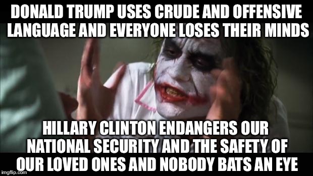 And everybody loses their minds | DONALD TRUMP USES CRUDE AND OFFENSIVE LANGUAGE AND EVERYONE LOSES THEIR MINDS; HILLARY CLINTON ENDANGERS OUR NATIONAL SECURITY AND THE SAFETY OF OUR LOVED ONES AND NOBODY BATS AN EYE | image tagged in memes,and everybody loses their minds | made w/ Imgflip meme maker
