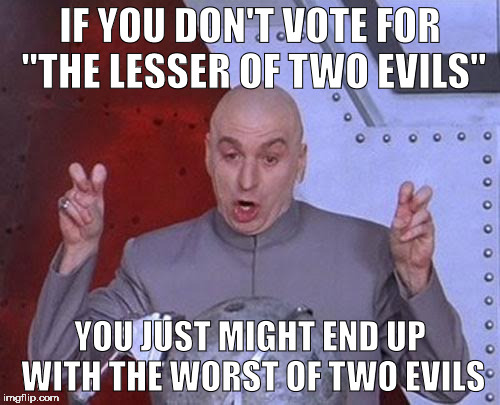 Either or....what's it gonna be? | IF YOU DON'T VOTE FOR "THE LESSER OF TWO EVILS"; YOU JUST MIGHT END UP WITH THE WORST OF TWO EVILS | image tagged in memes,dr evil laser | made w/ Imgflip meme maker