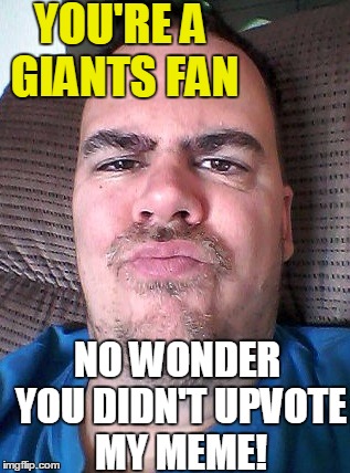 Scowl | YOU'RE A GIANTS FAN NO WONDER YOU DIDN'T UPVOTE MY MEME! | image tagged in scowl | made w/ Imgflip meme maker