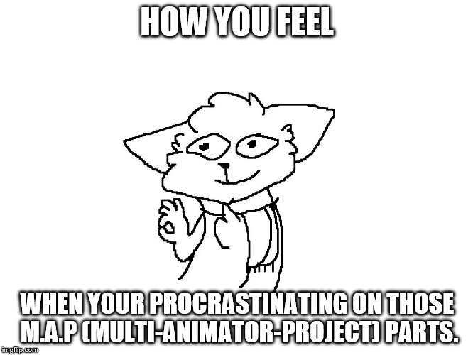 HOW YOU FEEL; WHEN YOUR PROCRASTINATING ON THOSE M.A.P (MULTI-ANIMATOR-PROJECT) PARTS. | image tagged in how you feel when,i aint procrastinatin',ill start l8ter | made w/ Imgflip meme maker