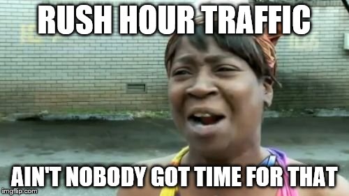 Ain't Nobody Got Time For That Meme | RUSH HOUR TRAFFIC; AIN'T NOBODY GOT TIME FOR THAT | image tagged in memes,aint nobody got time for that | made w/ Imgflip meme maker