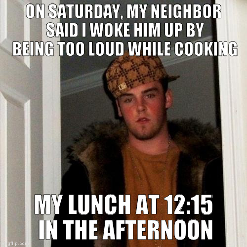 Scumbag Steve Meme | ON SATURDAY, MY NEIGHBOR SAID I WOKE HIM UP BY BEING TOO LOUD WHILE COOKING; MY LUNCH AT 12:15 IN THE AFTERNOON | image tagged in memes,scumbag steve | made w/ Imgflip meme maker