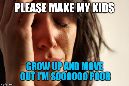 First World Problems Meme | PLEASE MAKE MY KIDS GROW UP AND MOVE OUT I'M SOOOOOO POOR | image tagged in memes,first world problems | made w/ Imgflip meme maker