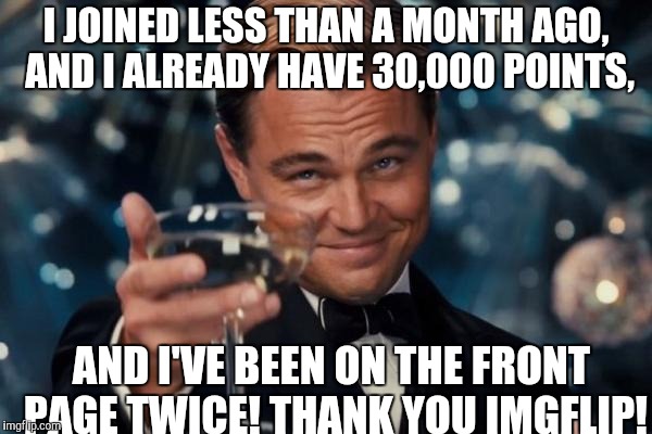 Wow guys! I just love this community. It's the best! | I JOINED LESS THAN A MONTH AGO, AND I ALREADY HAVE 30,000 POINTS, AND I'VE BEEN ON THE FRONT PAGE TWICE! THANK YOU IMGFLIP! | image tagged in memes,leonardo dicaprio cheers,points,thank you imgflip,30000 points | made w/ Imgflip meme maker