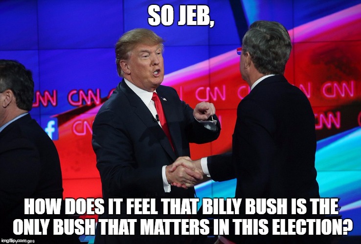 So Jeb, | SO JEB, HOW DOES IT FEEL THAT BILLY BUSH IS THE ONLY BUSH THAT MATTERS IN THIS ELECTION? | image tagged in trump grabs that pussy,political meme | made w/ Imgflip meme maker
