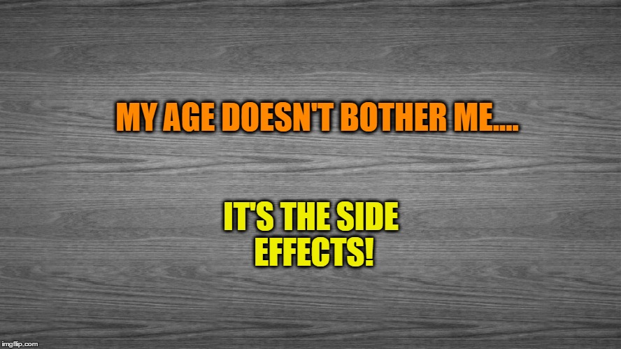 Getting Old | IT'S THE SIDE EFFECTS! MY AGE DOESN'T BOTHER ME.... | image tagged in getting old sucks,old people,side effects,aches and pains | made w/ Imgflip meme maker