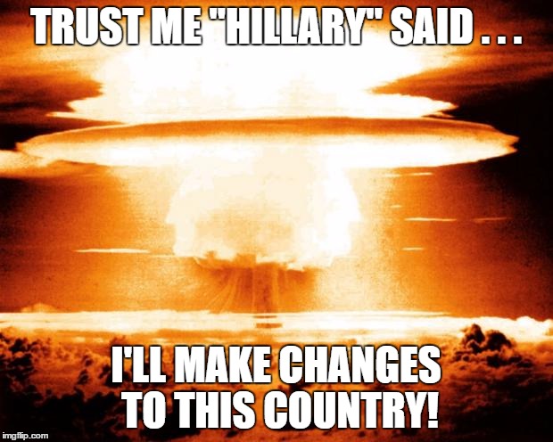 mushroom cloud | TRUST ME "HILLARY" SAID . . . I'LL MAKE CHANGES TO THIS COUNTRY! | image tagged in mushroom cloud | made w/ Imgflip meme maker