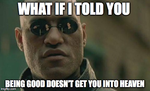 Matrix Morpheus | WHAT IF I TOLD YOU; BEING GOOD DOESN'T GET YOU INTO HEAVEN | image tagged in memes,matrix morpheus | made w/ Imgflip meme maker