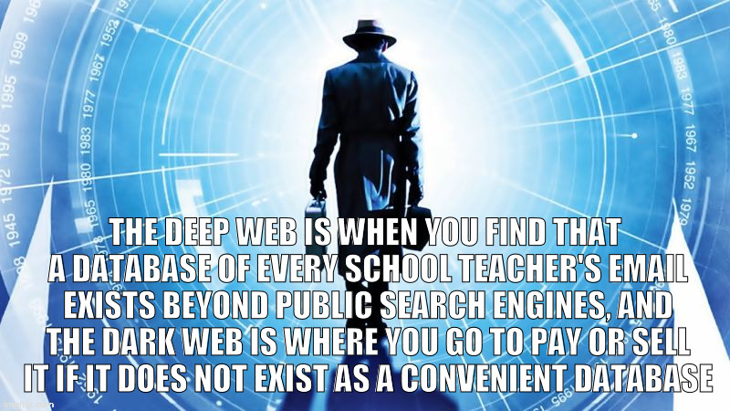 It does exist, it is dark web information, because people working at ASFME keep using their email accounts as login credentials. |  THE DEEP WEB IS WHEN YOU FIND THAT A DATABASE OF EVERY SCHOOL TEACHER'S EMAIL EXISTS BEYOND PUBLIC SEARCH ENGINES, AND THE DARK WEB IS WHERE YOU GO TO PAY OR SELL IT IF IT DOES NOT EXIST AS A CONVENIENT DATABASE | image tagged in internet traveller,memes,internet,dark web,deep web,dumb employees | made w/ Imgflip meme maker