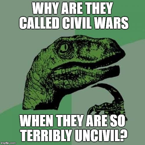 Philosoraptor Meme | WHY ARE THEY CALLED CIVIL WARS; WHEN THEY ARE SO TERRIBLY UNCIVIL? | image tagged in memes,philosoraptor | made w/ Imgflip meme maker