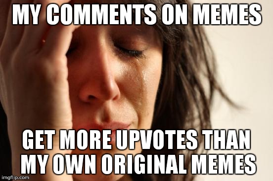 First World Problems Meme | MY COMMENTS ON MEMES; GET MORE UPVOTES THAN MY OWN ORIGINAL MEMES | image tagged in memes,first world problems | made w/ Imgflip meme maker