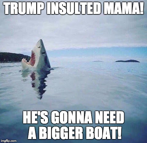 Trump will sink or swim either way... | TRUMP INSULTED MAMA! HE'S GONNA NEED A BIGGER BOAT! | image tagged in shark_head_out_of_water | made w/ Imgflip meme maker
