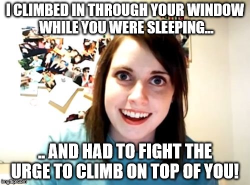 Overly Attached Girlfriend almost got attached in more ways than one. | I CLIMBED IN THROUGH YOUR WINDOW WHILE YOU WERE SLEEPING... .. AND HAD TO FIGHT THE URGE TO CLIMB ON TOP OF YOU! | image tagged in memes,overly attached girlfriend,nsfw | made w/ Imgflip meme maker