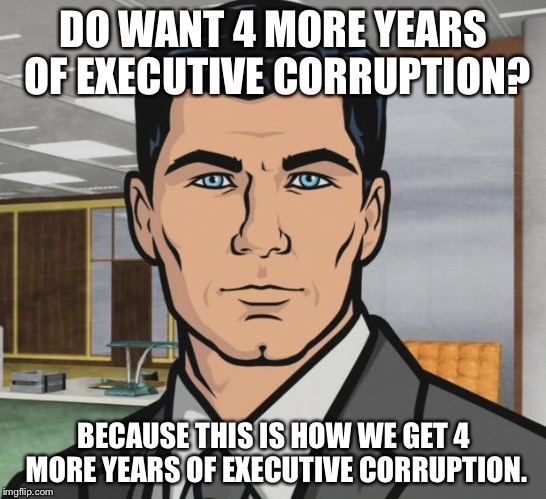 Archer Meme | DO WANT 4 MORE YEARS OF EXECUTIVE CORRUPTION? BECAUSE THIS IS HOW WE GET 4 MORE YEARS OF EXECUTIVE CORRUPTION. | image tagged in memes,archer | made w/ Imgflip meme maker