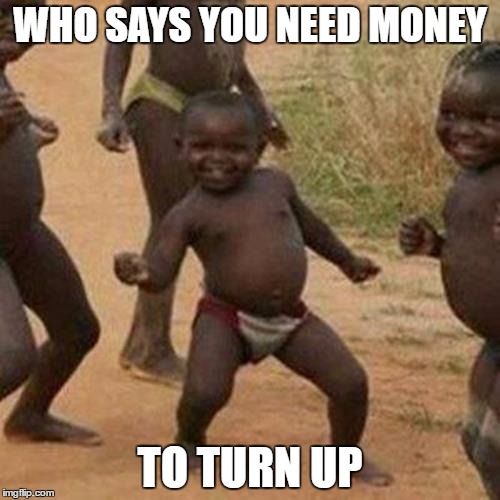 Third World Success Kid | WHO SAYS YOU NEED MONEY; TO TURN UP | image tagged in memes,third world success kid | made w/ Imgflip meme maker