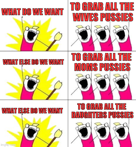 Sexual predators be like... | WHAT DO WE WANT; TO GRAB ALL THE WIVES PUSSIES; WHAT ELSE DO WE WANT; TO GRAB ALL THE MOMS PUSSIES; WHAT ELSE DO WE WANT; TO GRAB ALL THE DAUGHTERS PUSSIES | image tagged in memes,what do we want 3 | made w/ Imgflip meme maker