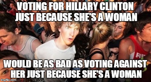 VOTING FOR HILLARY CLINTON JUST BECAUSE SHE'S A WOMAN WOULD BE AS BAD AS VOTING AGAINST HER JUST BECAUSE SHE'S A WOMAN | made w/ Imgflip meme maker