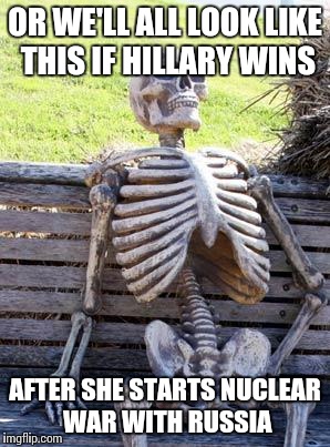 Waiting Skeleton Meme | OR WE'LL ALL LOOK LIKE THIS IF HILLARY WINS AFTER SHE STARTS NUCLEAR WAR WITH RUSSIA | image tagged in memes,waiting skeleton | made w/ Imgflip meme maker