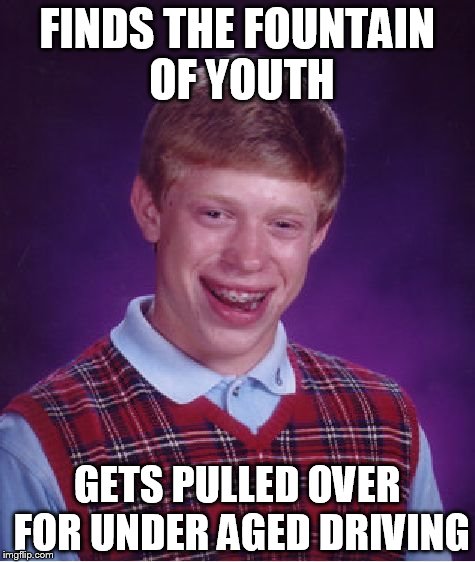 This is as close as I'm gonna get :) | FINDS THE FOUNTAIN OF YOUTH; GETS PULLED OVER FOR UNDER AGED DRIVING | image tagged in memes,bad luck brian | made w/ Imgflip meme maker